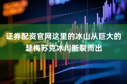 证券配资官网这里的冰山从巨大的瑟梅苏克冰川断裂而出