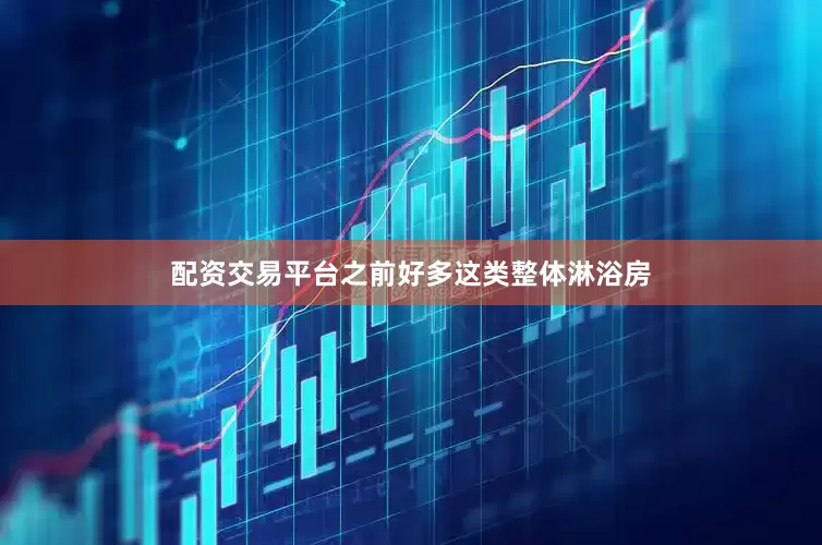 配资交易平台之前好多这类整体淋浴房