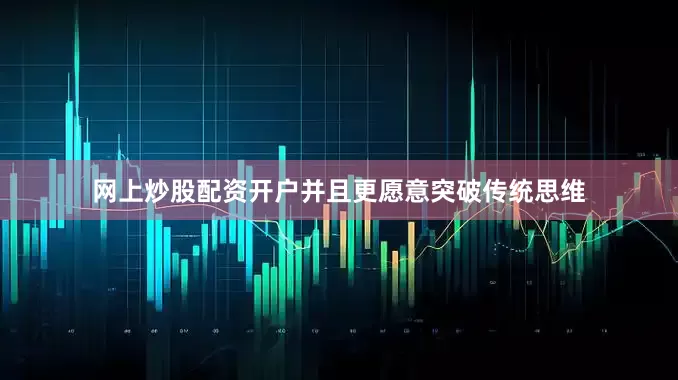 网上炒股配资开户并且更愿意突破传统思维