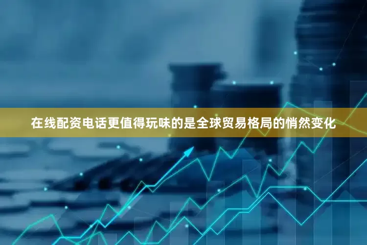 在线配资电话更值得玩味的是全球贸易格局的悄然变化