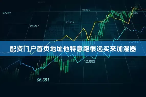 配资门户首页地址他特意跑很远买来加湿器