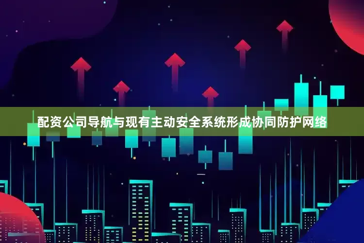 配资公司导航与现有主动安全系统形成协同防护网络