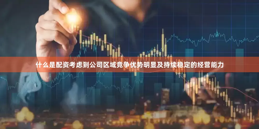 什么是配资考虑到公司区域竞争优势明显及持续稳定的经营能力