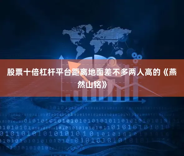 股票十倍杠杆平台距离地面差不多两人高的《燕然山铭》