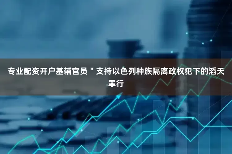 专业配资开户基辅官员＂支持以色列种族隔离政权犯下的滔天罪行