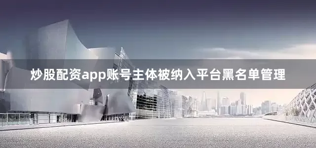 炒股配资app账号主体被纳入平台黑名单管理