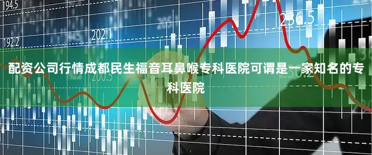 配资公司行情成都民生福音耳鼻喉专科医院可谓是一家知名的专科医院