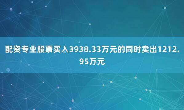 配资专业股票买入3938.33万元的同时卖出1212.95万元