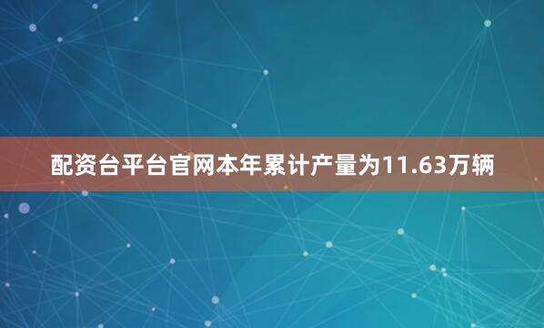 配资台平台官网本年累计产量为11.63万辆
