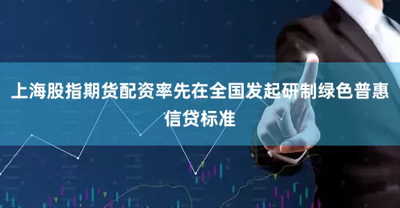 上海股指期货配资率先在全国发起研制绿色普惠信贷标准