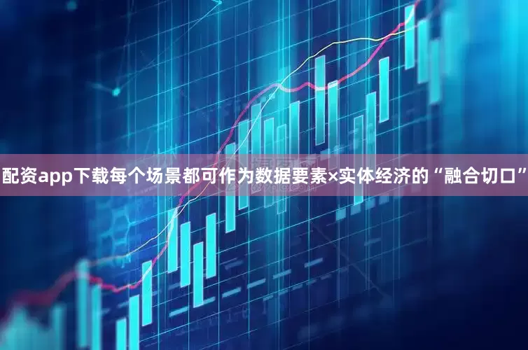 配资app下载每个场景都可作为数据要素×实体经济的“融合切口”
