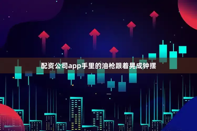 配资公司app手里的油枪跟着晃成钟摆
