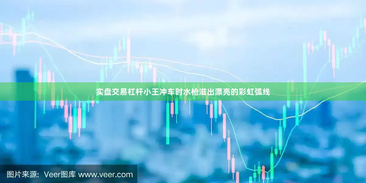 实盘交易杠杆小王冲车时水枪滋出漂亮的彩虹弧线