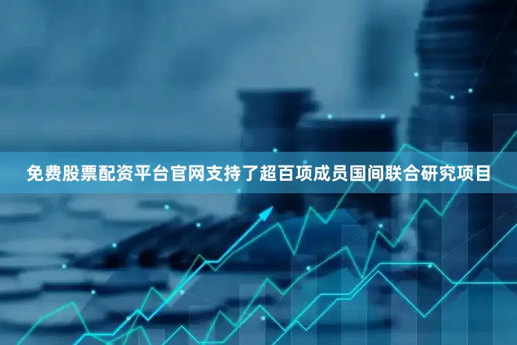 免费股票配资平台官网支持了超百项成员国间联合研究项目