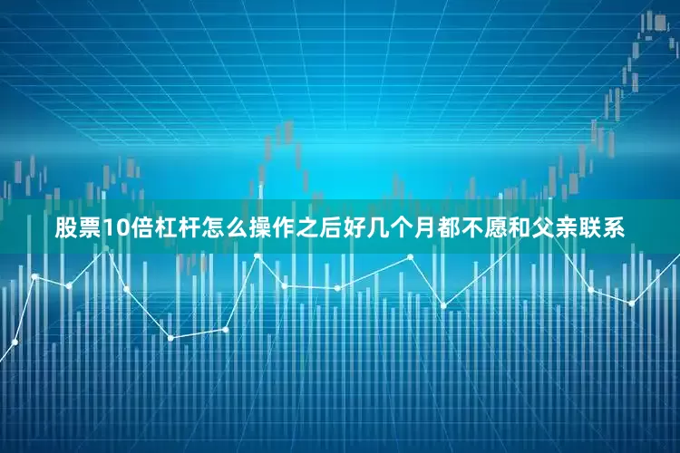 股票10倍杠杆怎么操作之后好几个月都不愿和父亲联系