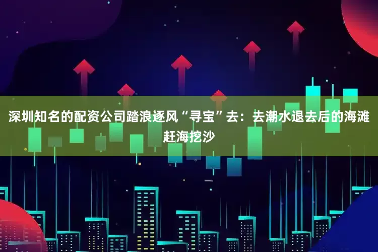 深圳知名的配资公司踏浪逐风“寻宝”去：去潮水退去后的海滩赶海挖沙