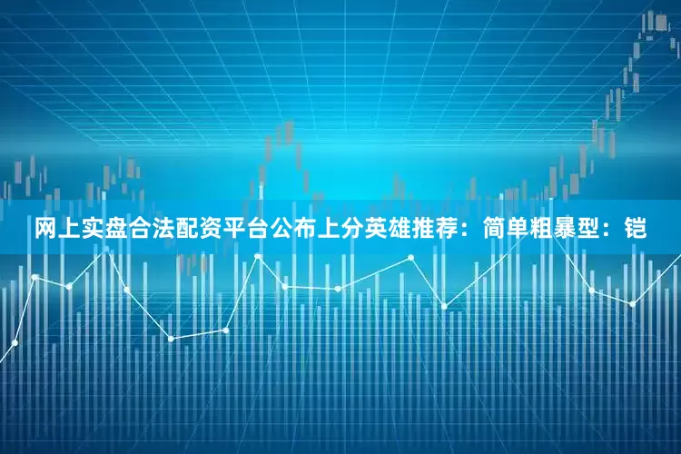 网上实盘合法配资平台公布上分英雄推荐：简单粗暴型：铠
