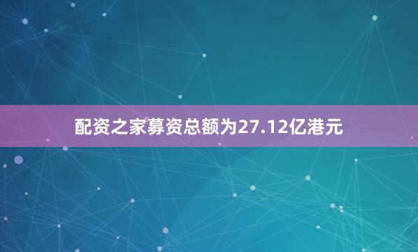 配资之家募资总额为27.12亿港元