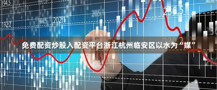 免费配资炒股入配资平台浙江杭州临安区以水为“媒”