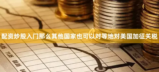 配资炒股入门那么其他国家也可以对等地对美国加征关税
