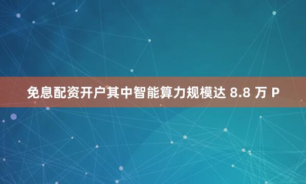免息配资开户其中智能算力规模达 8.8 万 P