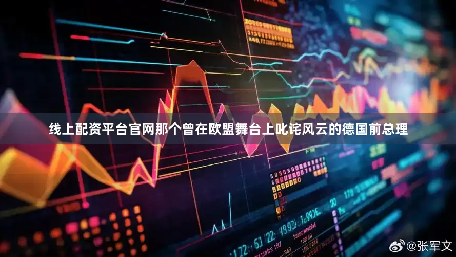 线上配资平台官网那个曾在欧盟舞台上叱诧风云的德国前总理