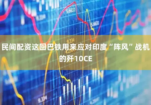 民间配资这回巴铁用来应对印度“阵风”战机的歼10CE