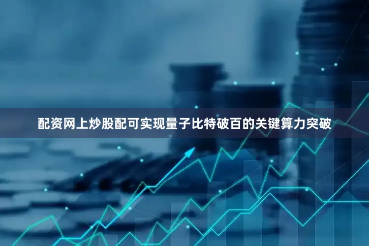 配资网上炒股配可实现量子比特破百的关键算力突破