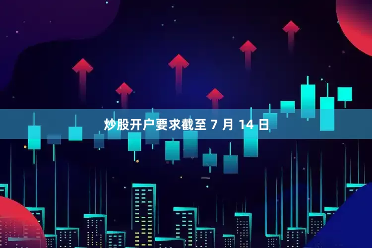 炒股开户要求截至 7 月 14 日