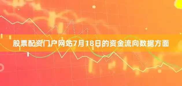 股票配资门户网站7月18日的资金流向数据方面