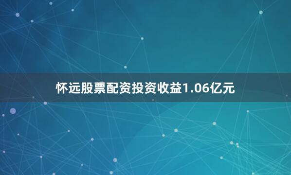 怀远股票配资投资收益1.06亿元