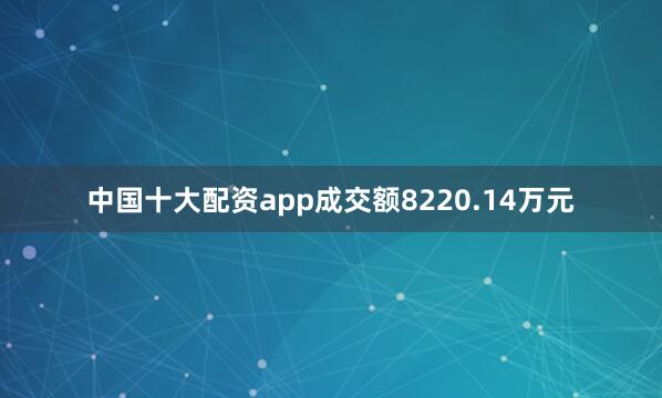中国十大配资app成交额8220.14万元