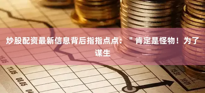 炒股配资最新信息背后指指点点：＂肯定是怪物！为了谋生