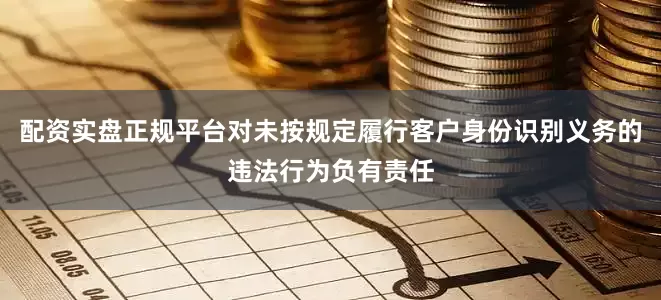配资实盘正规平台对未按规定履行客户身份识别义务的违法行为负有责任