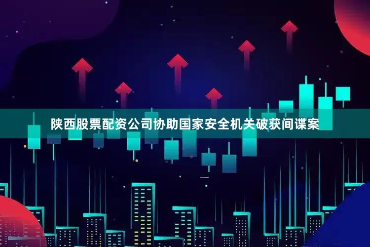陕西股票配资公司协助国家安全机关破获间谍案