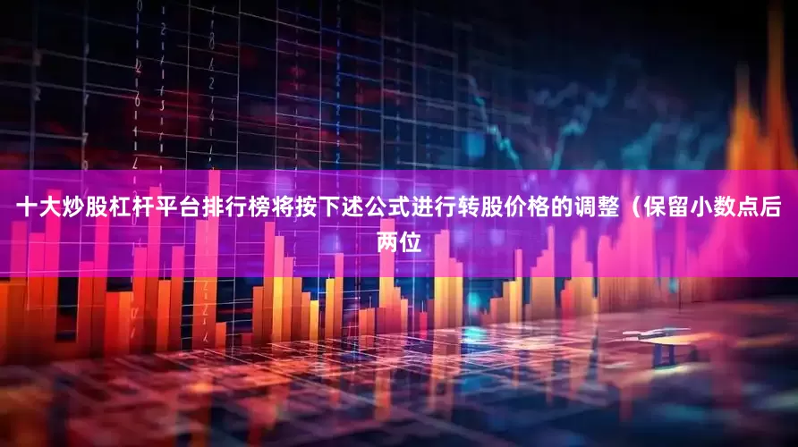 十大炒股杠杆平台排行榜将按下述公式进行转股价格的调整（保留小数点后两位