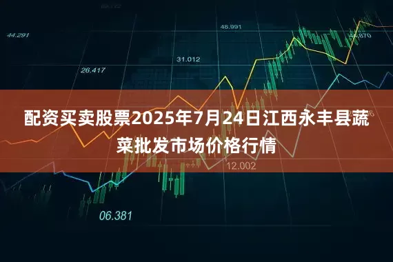 配资买卖股票2025年7月24日江西永丰县蔬菜批发市场价格行情