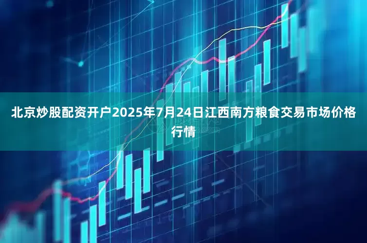 北京炒股配资开户2025年7月24日江西南方粮食交易市场价格行情