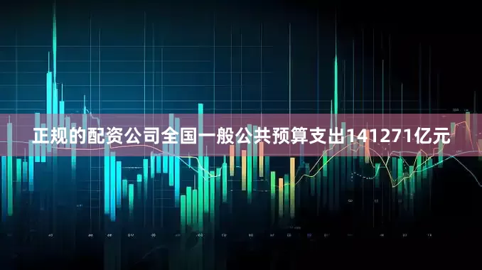 正规的配资公司全国一般公共预算支出141271亿元