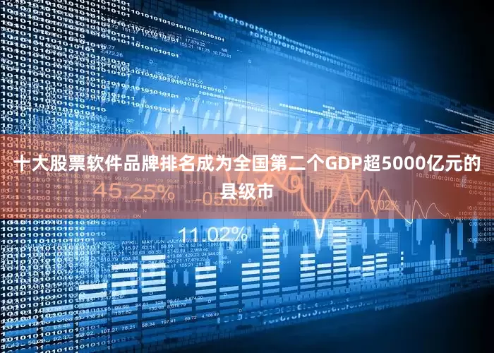 十大股票软件品牌排名成为全国第二个GDP超5000亿元的县级市