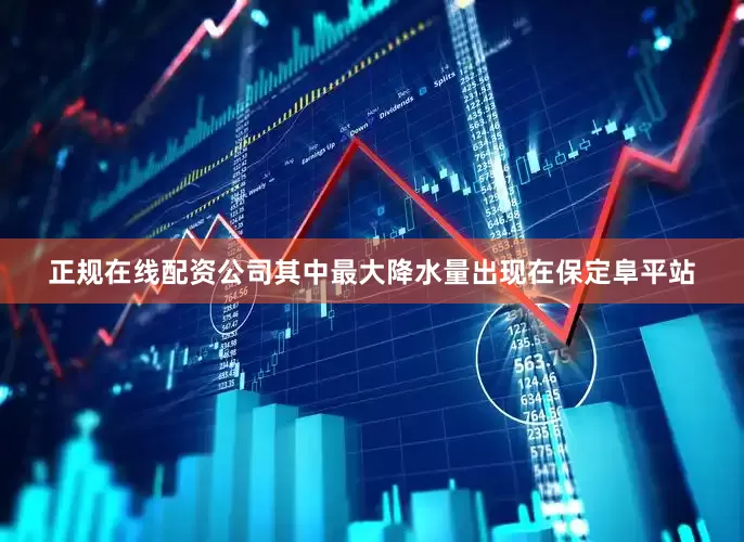 正规在线配资公司其中最大降水量出现在保定阜平站