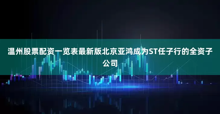 温州股票配资一览表最新版北京亚鸿成为ST任子行的全资子公司