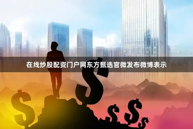 在线炒股配资门户网东方甄选官微发布微博表示