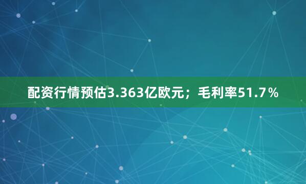 配资行情预估3.363亿欧元；毛利率51.7％