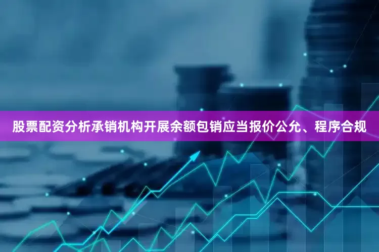 股票配资分析承销机构开展余额包销应当报价公允、程序合规