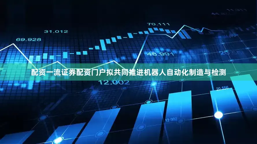 配资一流证券配资门户拟共同推进机器人自动化制造与检测