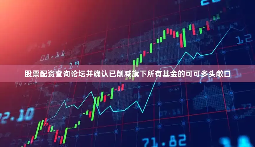 股票配资查询论坛并确认已削减旗下所有基金的可可多头敞口