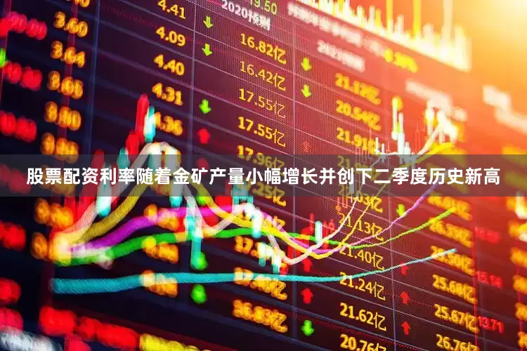 股票配资利率随着金矿产量小幅增长并创下二季度历史新高
