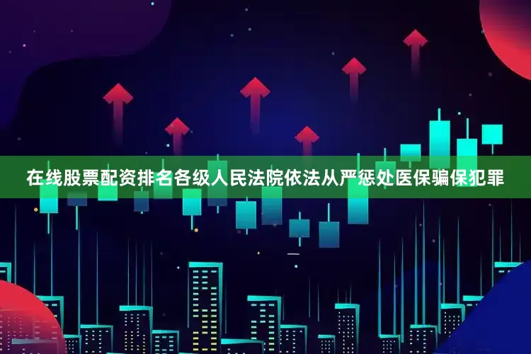 在线股票配资排名各级人民法院依法从严惩处医保骗保犯罪