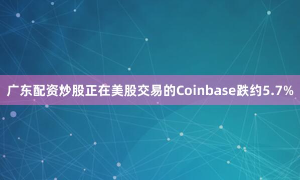 广东配资炒股正在美股交易的Coinbase跌约5.7%